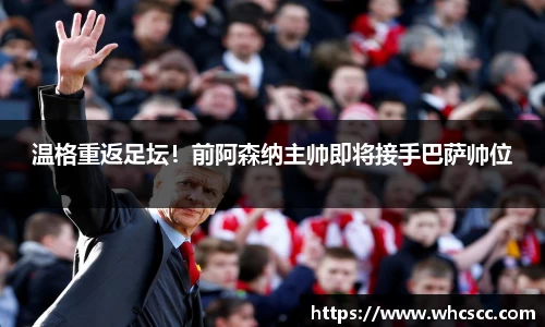 温格重返足坛！前阿森纳主帅即将接手巴萨帅位