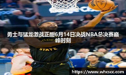 勇士与猛龙激战正酣6月14日决战NBA总决赛巅峰时刻