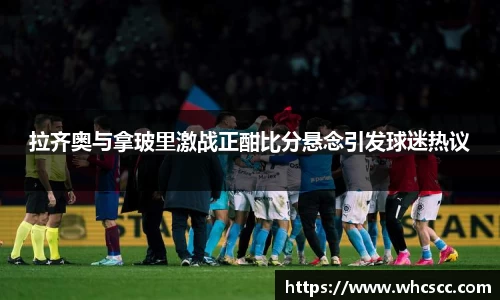 拉齐奥与拿玻里激战正酣比分悬念引发球迷热议