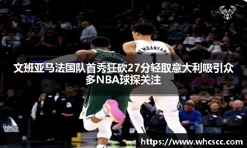 文班亚马法国队首秀狂砍27分轻取意大利吸引众多NBA球探关注