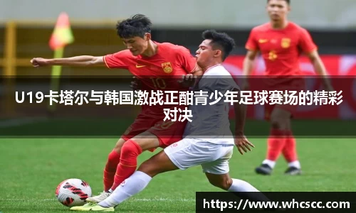 U19卡塔尔与韩国激战正酣青少年足球赛场的精彩对决