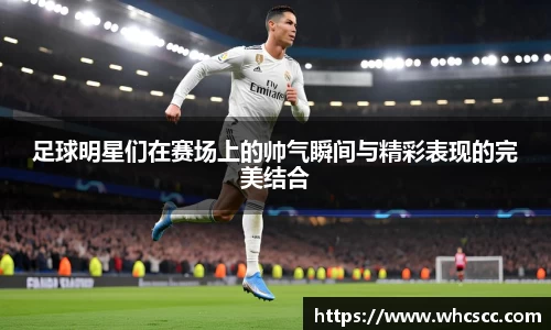 足球明星们在赛场上的帅气瞬间与精彩表现的完美结合