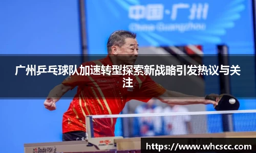 广州乒乓球队加速转型探索新战略引发热议与关注