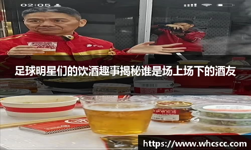 足球明星们的饮酒趣事揭秘谁是场上场下的酒友